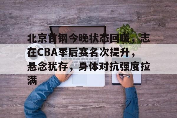 包含北京首钢今晚状态回暖，志在CBA季后赛名次提升，悬念犹存，身体对抗强度拉满的词条-体育投注