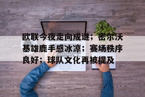 欧联今夜走向成谜；密尔沃基雄鹿手感冰凉；赛场秩序良好；球队文化再被提及的简单介绍-开云